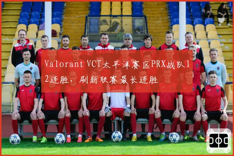Valorant VCT太平洋赛区PRX战队12连胜，刷新联赛最长连胜