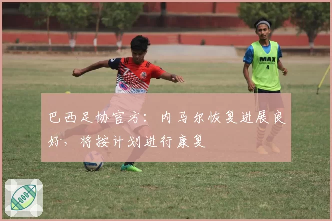 巴西足协官方:内马尔恢复进展良好,将按计划进行康复