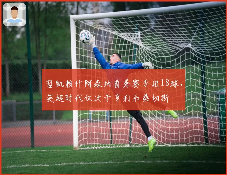 哲凯赖什阿森纳首秀赛季进18球，英超时代仅次于亨利和桑切斯