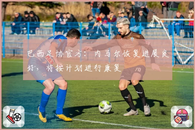 巴西足协官方：内马尔恢复进展良好，将按计划进行康复