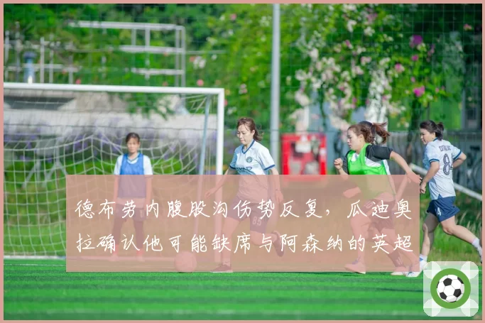 德布劳内腹股沟伤势反复，瓜迪奥拉确认他可能缺席与阿森纳的英超争冠关键战