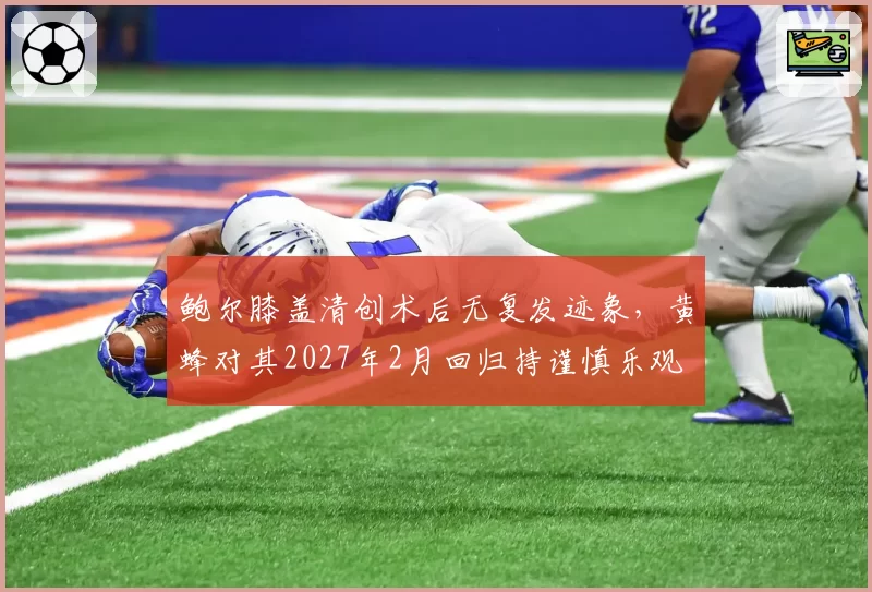 鲍尔膝盖清创术后无复发迹象,黄蜂对其2027年2月回归持谨慎乐观