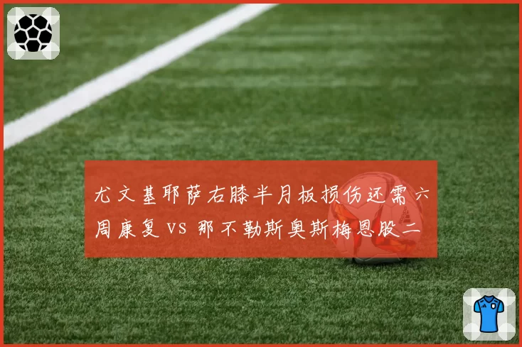 尤文基耶萨右膝半月板损伤还需六周康复 vs 那不勒斯奥斯梅恩股二头肌拉伤四月底归 意甲射手王伤病时间拉锯战
