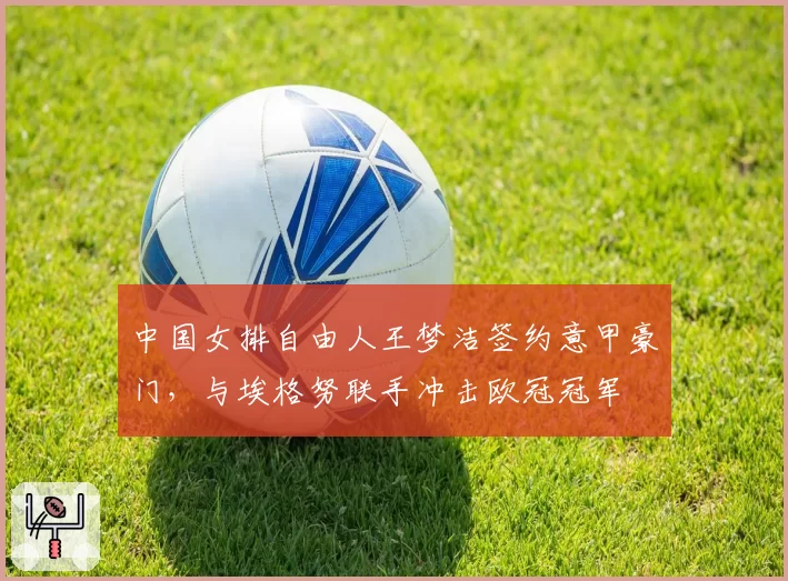 中国女排自由人王梦洁签约意甲豪门，与埃格努联手冲击欧冠冠军