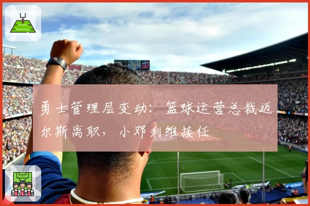勇士管理层变动:篮球运营总裁迈尔斯离职,小邓利维接任