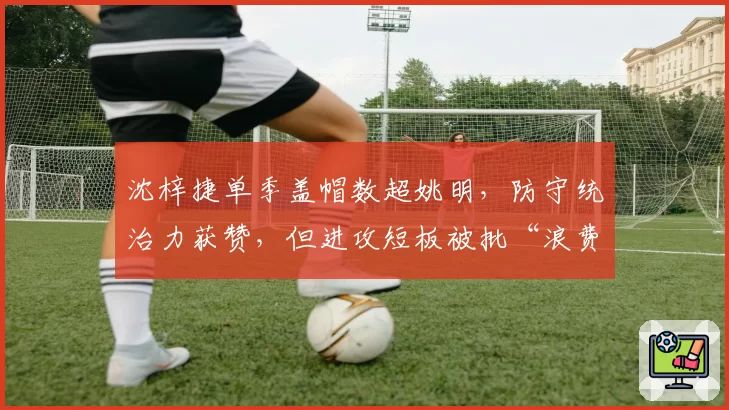 沈梓捷单季盖帽数超姚明，防守统治力获赞，但进攻短板被批“浪费天赋”