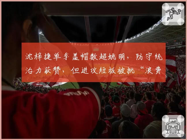 沈梓捷单季盖帽数超姚明,防守统治力获赞,但进攻短板被批“浪费天赋”