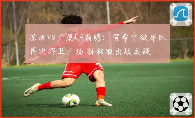 深圳vs广厦G4前瞻：贺希宁欲率队再次捍卫主场 孙铭徽出战成疑