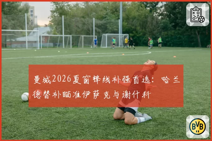曼城2026夏窗锋线补强首选：哈兰德替补瞄准伊萨克与谢什科