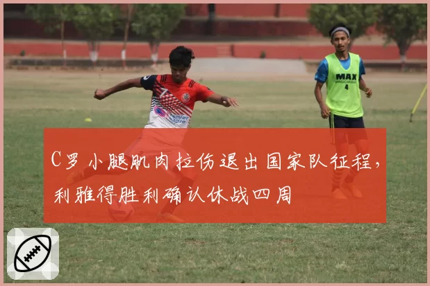 C罗小腿肌肉拉伤退出国家队征程，利雅得胜利确认休战四周