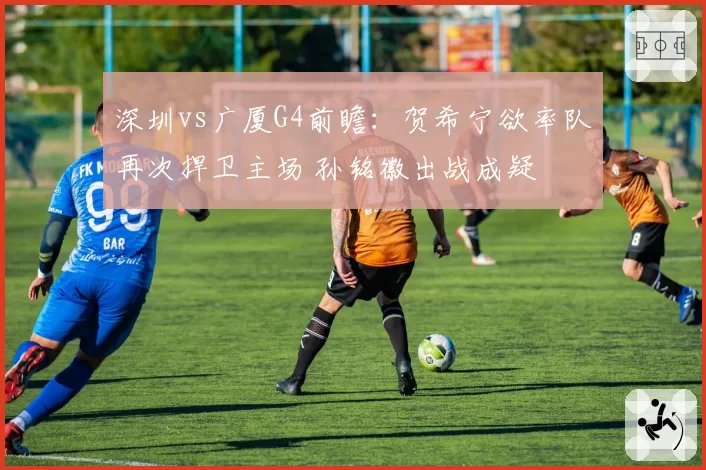 深圳vs广厦G4前瞻：贺希宁欲率队再次捍卫主场 孙铭徽出战成疑
