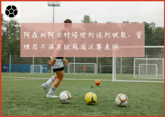 阿森纳阿尔特塔续约谈判破裂,管理层不满其欧冠淘汰赛表现