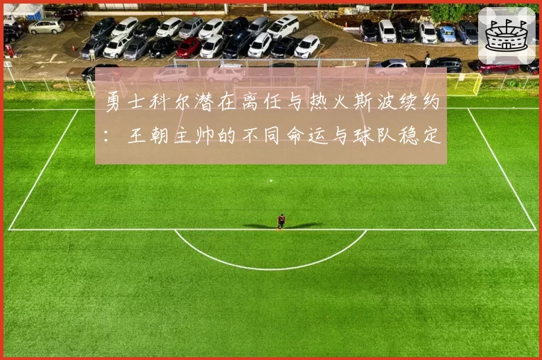 勇士科尔潜在离任与热火斯波续约：王朝主帅的不同命运与球队稳定性关联