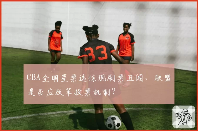 CBA全明星票选惊现刷票丑闻，联盟是否应改革投票机制？