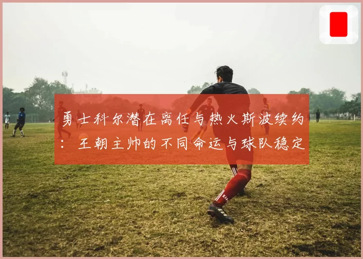 勇士科尔潜在离任与热火斯波续约：王朝主帅的不同命运与球队稳定性关联