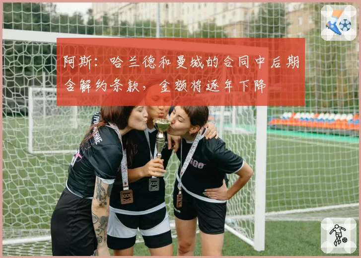 阿斯：哈兰德和曼城的合同中后期含解约条款，金额将逐年下降