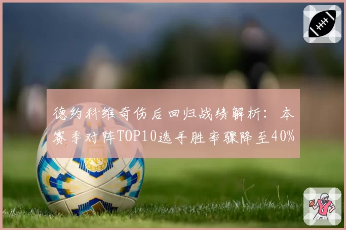 德约科维奇伤后回归战绩解析：本赛季对阵TOP10选手胜率骤降至40%