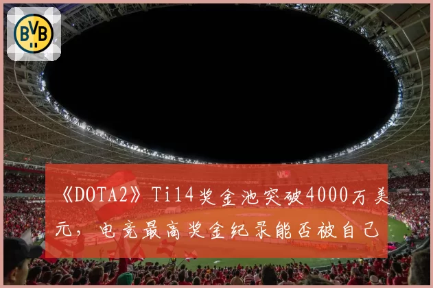 《DOTA2》Ti14奖金池突破4000万美元,电竞最高奖金纪录能否被自己刷新?