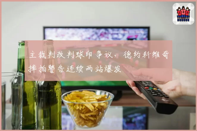 主裁判改判球印争议，德约科维奇摔拍警告连续两站爆发