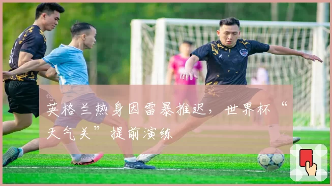英格兰热身因雷暴推迟,世界杯“天气关”提前演练