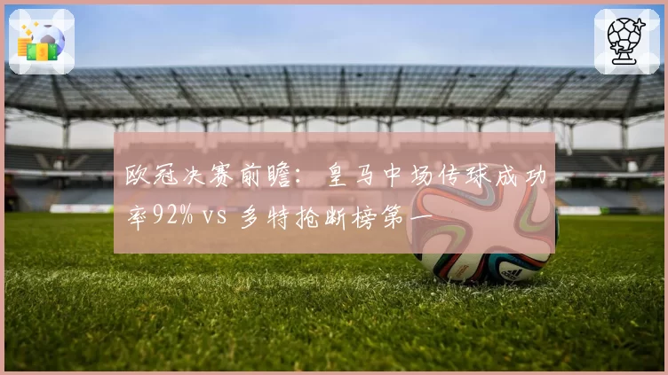 欧冠决赛前瞻：皇马中场传球成功率92% vs 多特抢断榜第一