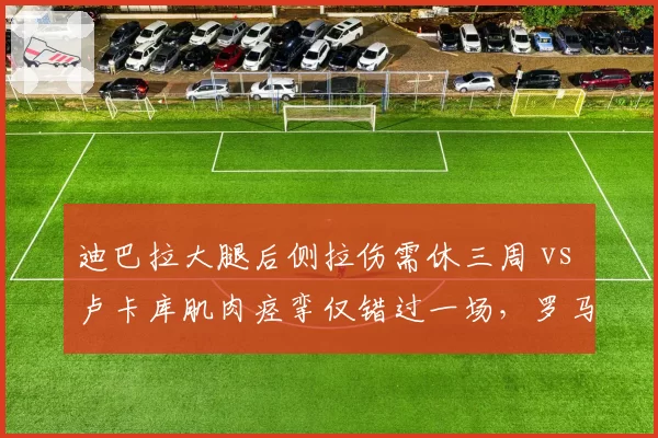 迪巴拉大腿后侧拉伤需休三周 vs 卢卡库肌肉痉挛仅错过一场，罗马锋线伤病恢复效率对比鲜明