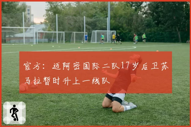 官方：迈阿密国际二队17岁后卫苏马拉暂时升上一线队