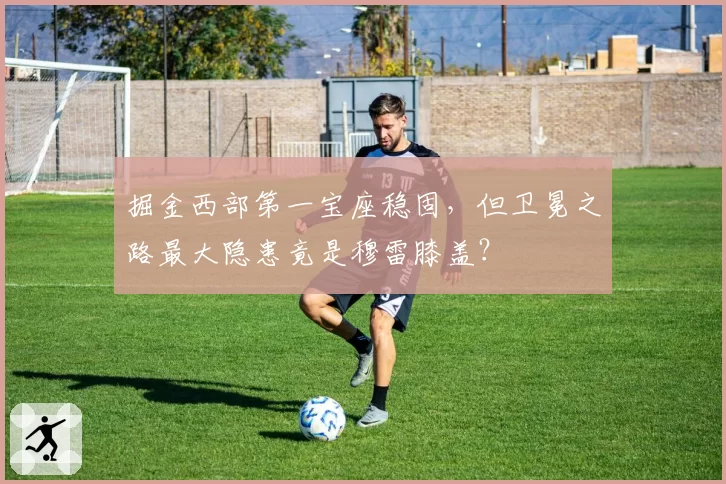 掘金西部第一宝座稳固，但卫冕之路最大隐患竟是穆雷膝盖？