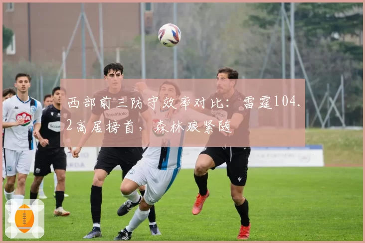 西部前三防守效率对比:雷霆104.2高居榜首,森林狼紧随
