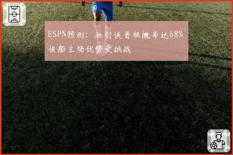 ESPN预测：独行侠晋级概率达68% 快船主场优势受挑战