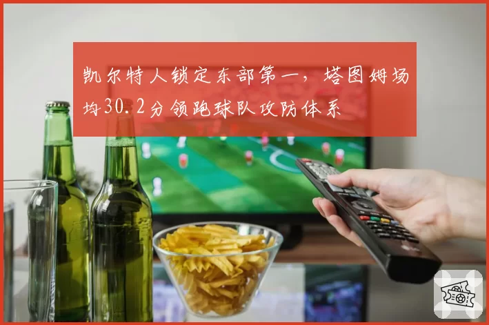 凯尔特人锁定东部第一，塔图姆场均30.2分领跑球队攻防体系