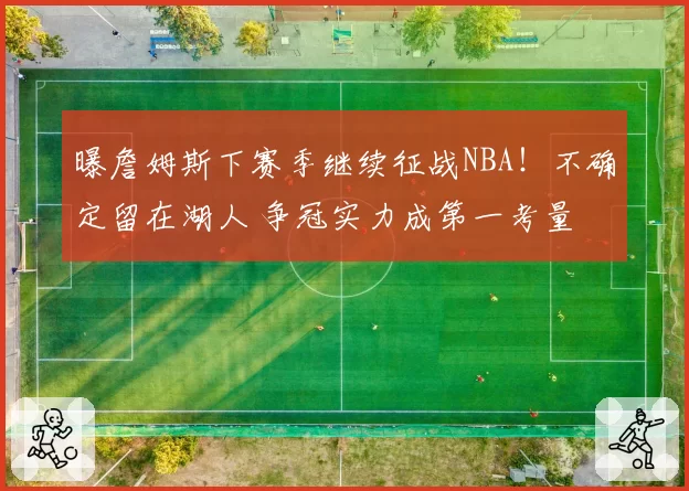 曝詹姆斯下赛季继续征战NBA！不确定留在湖人 争冠实力成第一考量