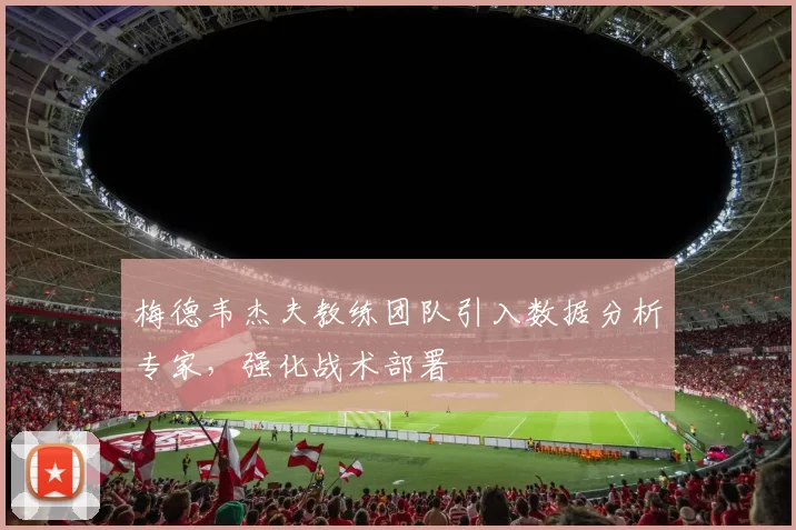 梅德韦杰夫教练团队引入数据分析专家，强化战术部署