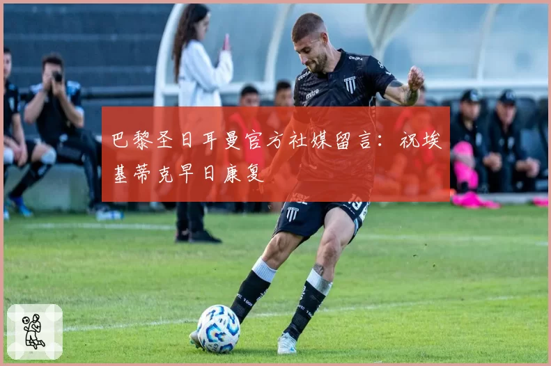 巴黎圣日耳曼官方社媒留言:祝埃基蒂克早日康复