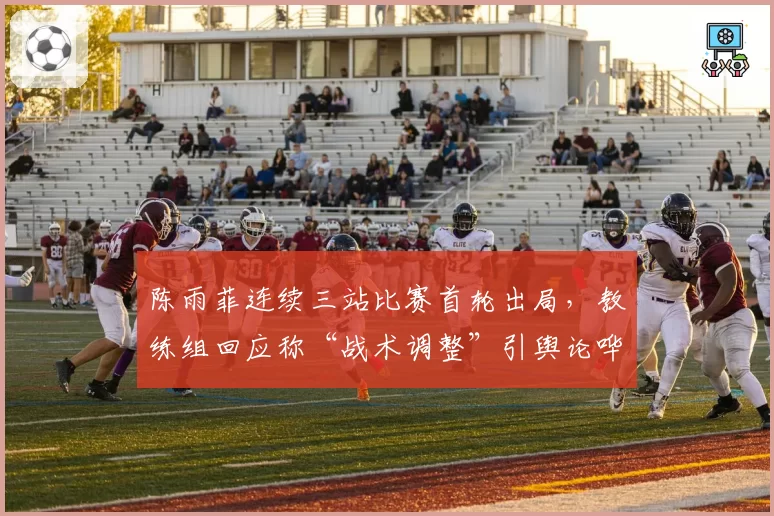 陈雨菲连续三站比赛首轮出局,教练组回应称“战术调整”引舆论哗然