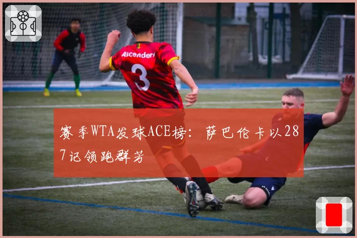 赛季WTA发球ACE榜：萨巴伦卡以287记领跑群芳