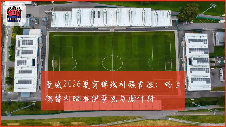 曼城2026夏窗锋线补强首选：哈兰德替补瞄准伊萨克与谢什科
