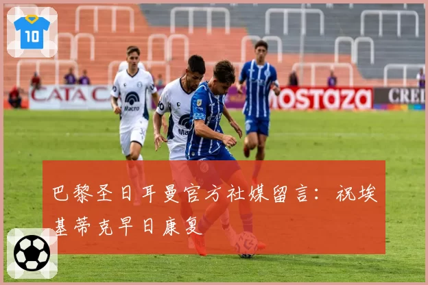 巴黎圣日耳曼官方社媒留言:祝埃基蒂克早日康复