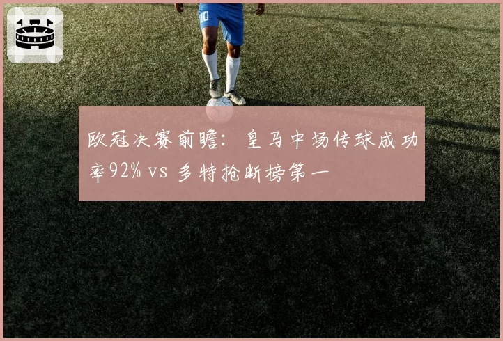 欧冠决赛前瞻：皇马中场传球成功率92% vs 多特抢断榜第一