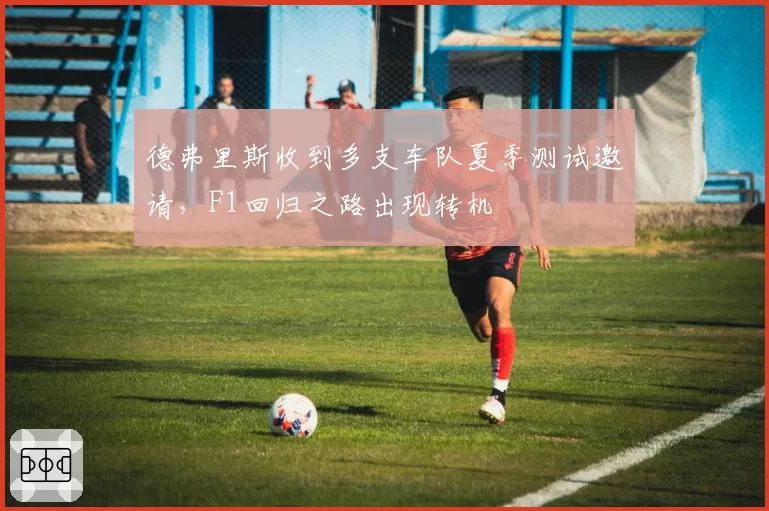 德弗里斯收到多支车队夏季测试邀请，F1回归之路出现转机