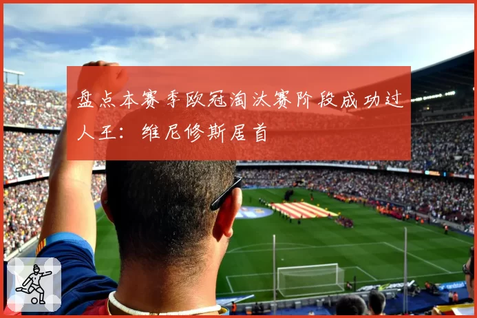 盘点本赛季欧冠淘汰赛阶段成功过人王:维尼修斯居首