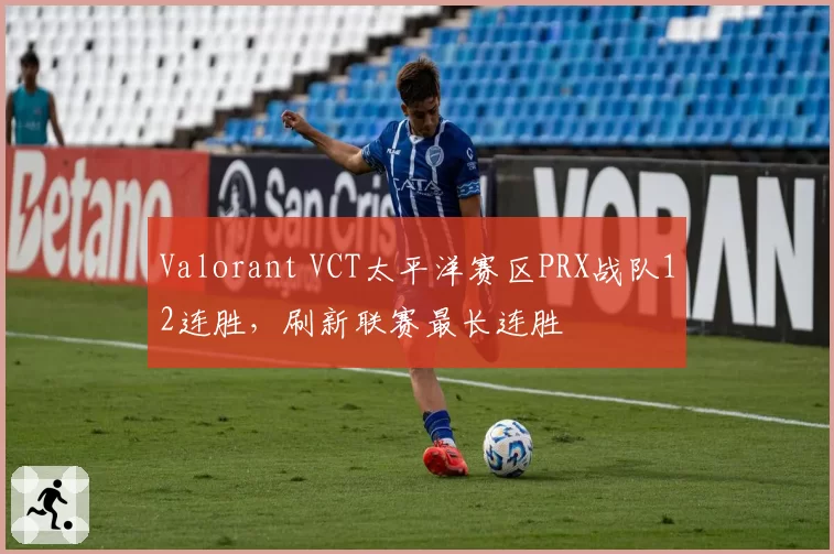 Valorant VCT太平洋赛区PRX战队12连胜,刷新联赛最长连胜