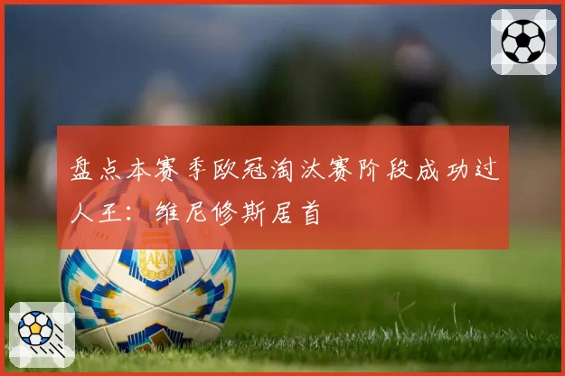 盘点本赛季欧冠淘汰赛阶段成功过人王：维尼修斯居首