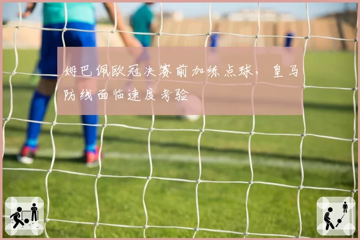 姆巴佩欧冠决赛前加练点球，皇马防线面临速度考验