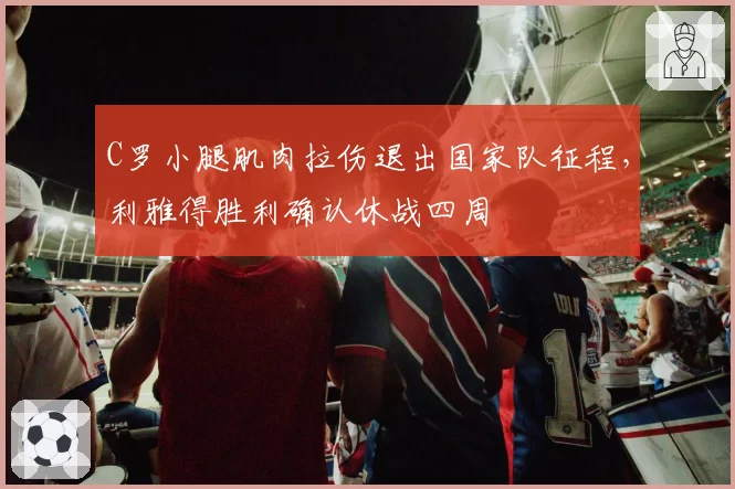 C罗小腿肌肉拉伤退出国家队征程，利雅得胜利确认休战四周