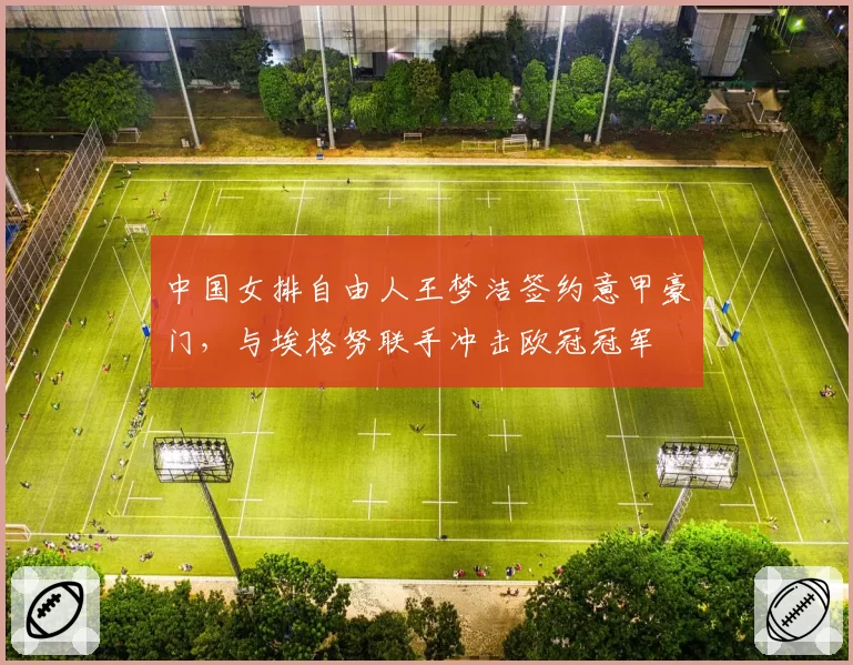 中国女排自由人王梦洁签约意甲豪门，与埃格努联手冲击欧冠冠军