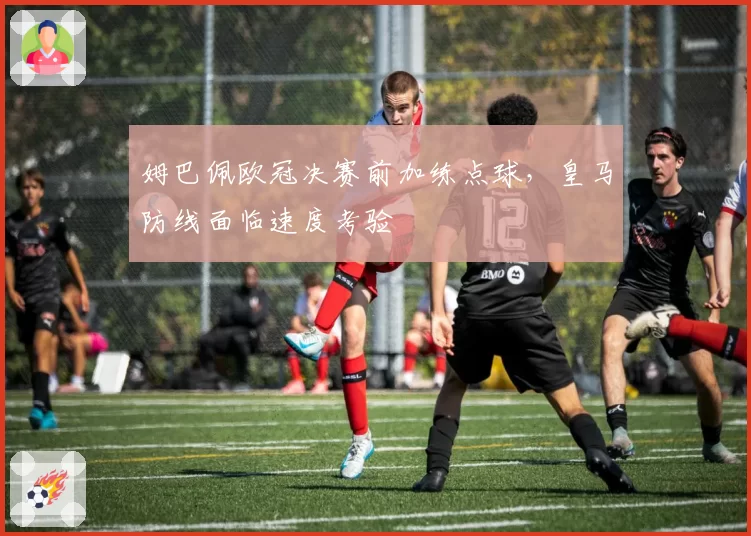 姆巴佩欧冠决赛前加练点球，皇马防线面临速度考验