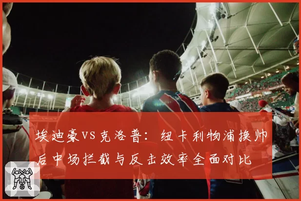 埃迪豪vs克洛普：纽卡利物浦换帅后中场拦截与反击效率全面对比
