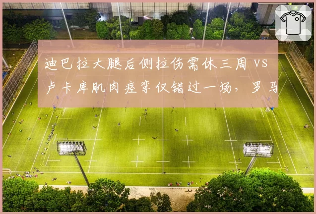 迪巴拉大腿后侧拉伤需休三周 vs 卢卡库肌肉痉挛仅错过一场，罗马锋线伤病恢复效率对比鲜明