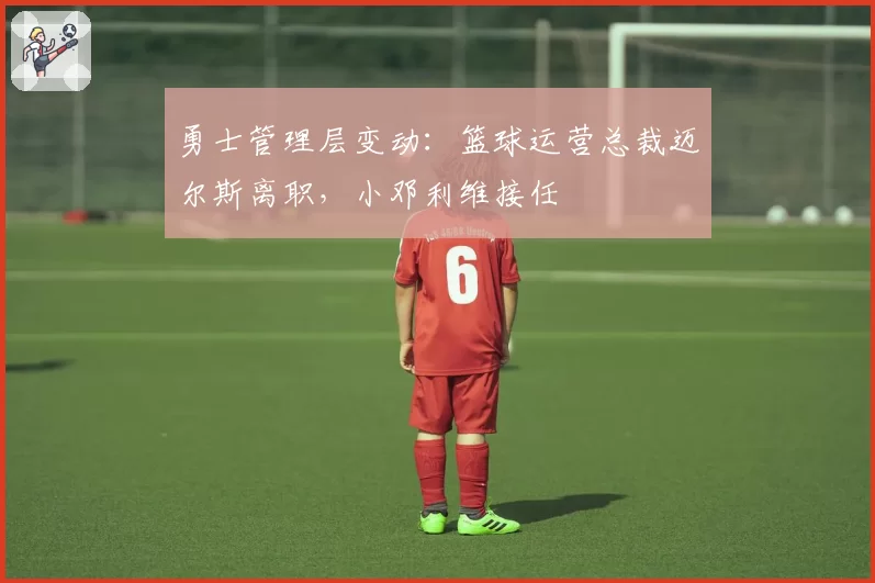 勇士管理层变动：篮球运营总裁迈尔斯离职，小邓利维接任